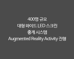 400명 규모 / 대형 와이드 LED 스크린 및 중계 시스템 적용 / Augmented Reality Activity 진행