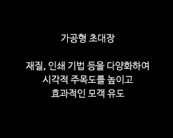 가공형 초대장 / 재질, 인쇄 기법 등을 다양화하여 시각적 주목도를 높이고 효과적인 모객 유도