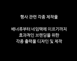 행사 관련 각종 제작물 / 배너류부터 네임택에 이르기까지 효과적인 브랜딩을 위한 각종 출력물 디자인 및 제작